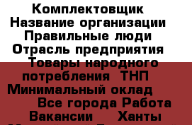 Комплектовщик › Название организации ­ Правильные люди › Отрасль предприятия ­ Товары народного потребления (ТНП) › Минимальный оклад ­ 30 000 - Все города Работа » Вакансии   . Ханты-Мансийский,Белоярский г.